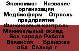 Экономист › Название организации ­ Медбиофарм › Отрасль предприятия ­ Финансовый контроль › Минимальный оклад ­ 1 - Все города Работа » Вакансии   . Брянская обл.,Сельцо г.